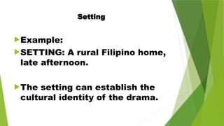 Setting
Example:
SETTING: A rural Filipino home,
late afternoon.
The setting can establish the
cultural identity of the drama.
 