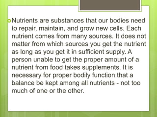 Nutrients are substances that our bodies need
to repair, maintain, and grow new cells. Each
nutrient comes from many sour...
