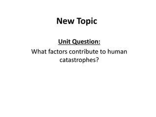 New Topic
Unit Question:
What factors contribute to human
catastrophes?
 