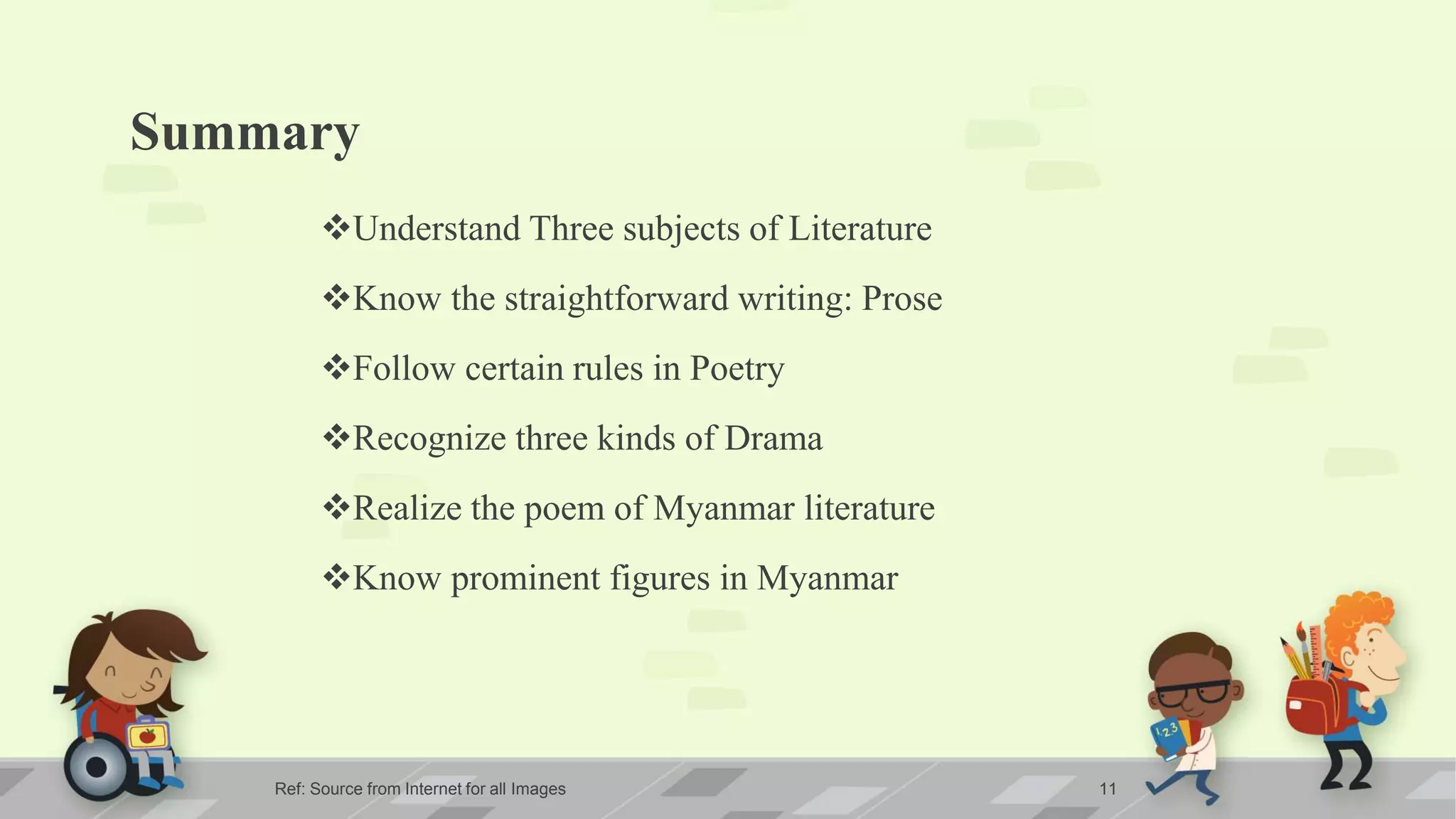 Summary
Understand Three subjects of Literature
Know the straightforward writing: Prose
Follow certain rules in Poetry
Recognize three kinds of Drama
Realize the poem of Myanmar literature
Know prominent figures in Myanmar
Ref: Source from Internet for all Images 11
 