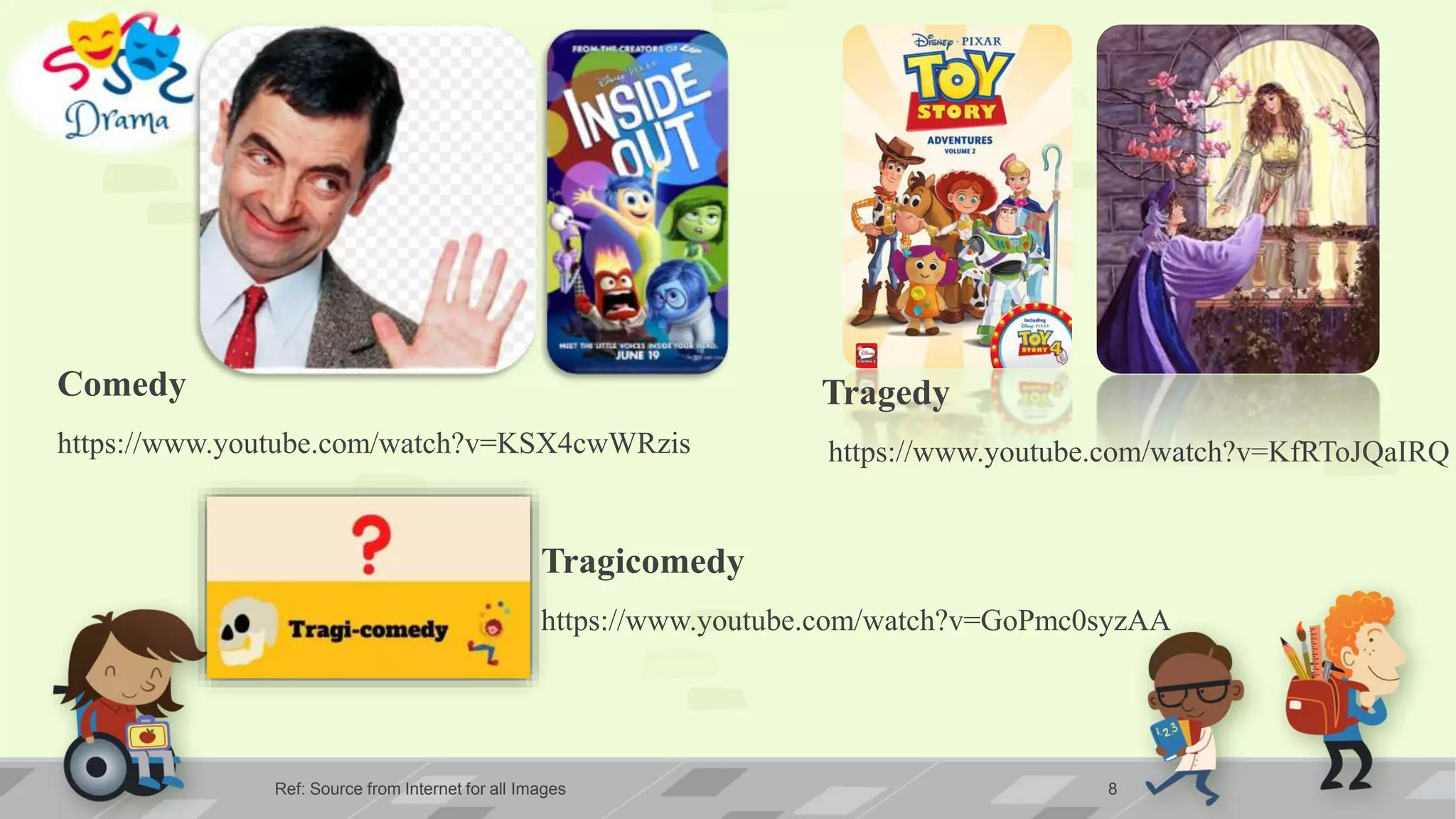 Ref: Source from Internet for all Images 8
Comedy
https://www.youtube.com/watch?v=KSX4cwWRzis
Tragedy
https://www.youtube.com/watch?v=KfRToJQaIRQ
Tragicomedy
https://www.youtube.com/watch?v=GoPmc0syzAA
 