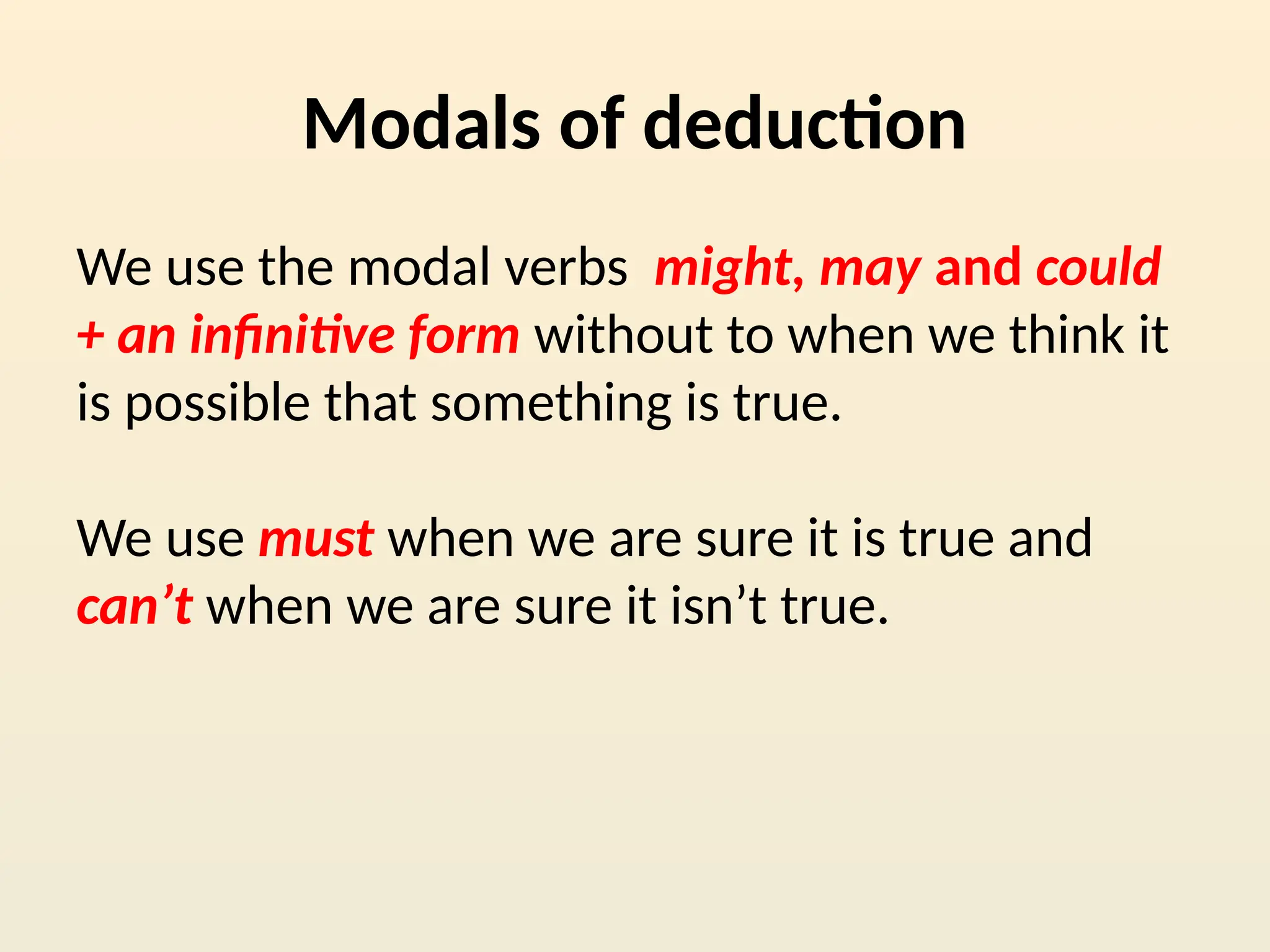 Modals of deduction
We use the modal verbs might, may and could
+ an infinitive form without to when we think it
is possible that something is true.
We use must when we are sure it is true and
can’t when we are sure it isn’t true.
 