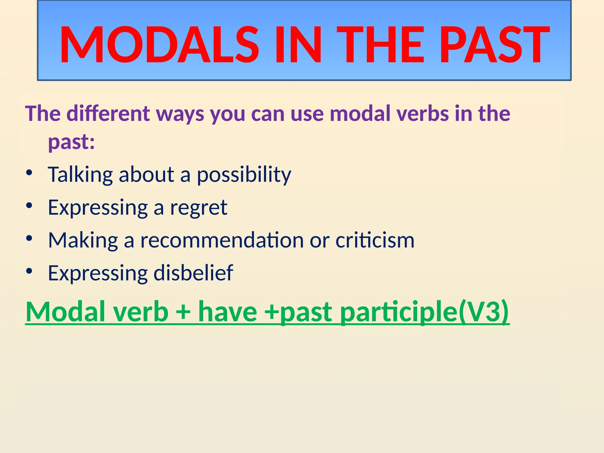 The different ways you can use modal verbs in the
past:
• Talking about a possibility
• Expressing a regret
• Making a recommendation or criticism
• Expressing disbelief
Modal verb + have +past participle(V3)
MODALS IN THE PAST
 
