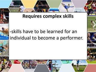 Requires complex skills
-skills have to be learned for an
individual to become a performer.
 