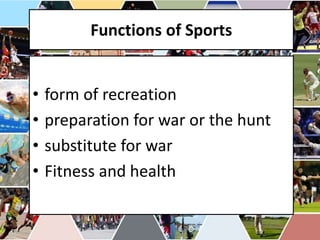 Functions of Sports
• form of recreation
• preparation for war or the hunt
• substitute for war
• Fitness and health
 