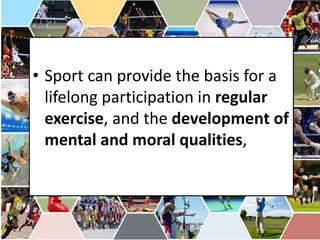• Sport can provide the basis for a
lifelong participation in regular
exercise, and the development of
mental and moral qualities,
 