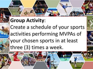 Group Activity:
Create a schedule of your sports
activities performing MVPAs of
your chosen sports in at least
three (3) times a week.
 