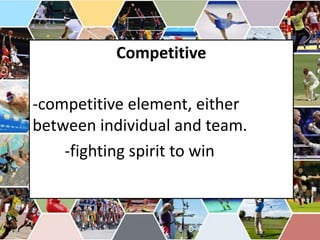 Competitive
-competitive element, either
between individual and team.
-fighting spirit to win
 