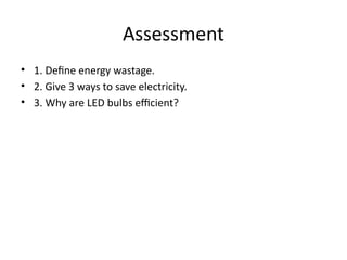 Assessment
• 1. Define energy wastage.
• 2. Give 3 ways to save electricity.
• 3. Why are LED bulbs efficient?
 