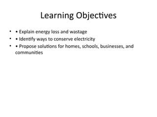 Learning Objectives
• • Explain energy loss and wastage
• • Identify ways to conserve electricity
• • Propose solutions for homes, schools, businesses, and
communities
 