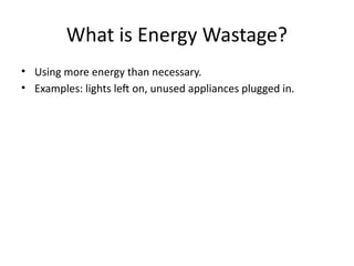 What is Energy Wastage?
• Using more energy than necessary.
• Examples: lights left on, unused appliances plugged in.
 