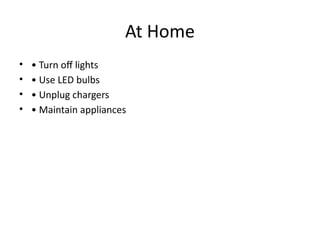 At Home
• • Turn off lights
• • Use LED bulbs
• • Unplug chargers
• • Maintain appliances
 
