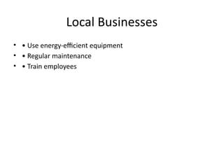 Local Businesses
• • Use energy-efficient equipment
• • Regular maintenance
• • Train employees
 