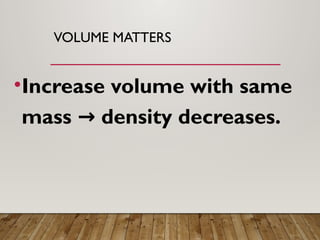 VOLUME MATTERS
•Increase volume with same
mass density decreases.
→
 