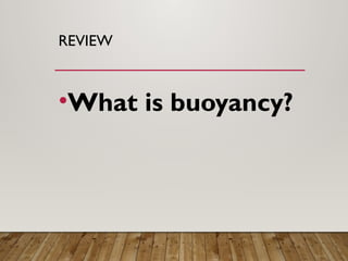 REVIEW
•What is buoyancy?
 