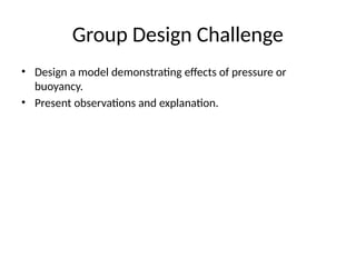 Group Design Challenge
• Design a model demonstrating effects of pressure or
buoyancy.
• Present observations and explanation.
 