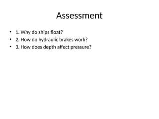 Assessment
• 1. Why do ships float?
• 2. How do hydraulic brakes work?
• 3. How does depth affect pressure?
 