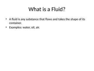What is a Fluid?
• A fluid is any substance that flows and takes the shape of its
container.
• Examples: water, oil, air.
 