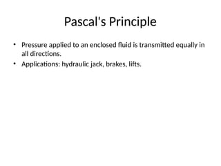 Pascal's Principle
• Pressure applied to an enclosed fluid is transmitted equally in
all directions.
• Applications: hydraulic jack, brakes, lifts.
 