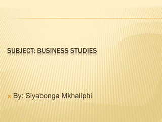 SUBJECT: BUSINESS STUDIES
 By: Siyabonga Mkhaliphi
 