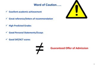 8
Word of Caution…..
 Excellent academic achievement
 Great reference/letters of recommendation
 High Predicted Grades
 Good Personal Statements/Essays
 Good SAT/ACT scores
Guaranteed Offer of Admission
 