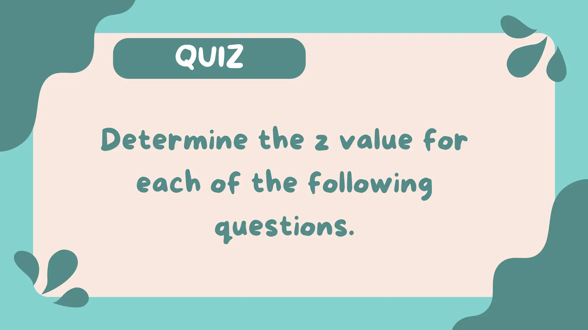 QUIZ
Determine the z value for
each of the following
questions.
 