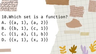 10.Which set is a function?
A. {(a, 1), (a, 2)}
B. {(b, 1), (c, 1)}
C. {(1, a), (1, b)}
D. {(x, 1), (x, 3)}
 