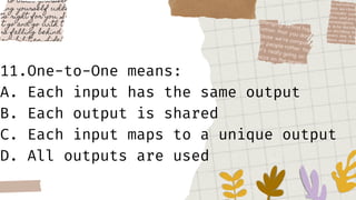 11.One-to-One means:
A. Each input has the same output
B. Each output is shared
C. Each input maps to a unique output
D. All outputs are used
 