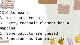 13.Onto means:
A. No inputs repeat
B. Every codomain element has a
mapping
C. Some outputs are unused
D. Function has two rules
 