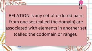 RELATION is any set of ordered pairs
from one set (called the domain) are
associated with elements in another set
(called the codomain or range).
 