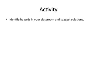 Activity
• Identify hazards in your classroom and suggest solutions.
 