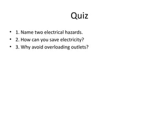 Quiz
• 1. Name two electrical hazards.
• 2. How can you save electricity?
• 3. Why avoid overloading outlets?
 