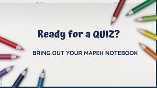 Ready for a QUIZ?
BRING OUT YOUR MAPEH NOTEBOOK
 