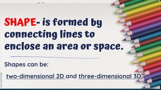 SHAPE- is formed by
connecting lines to
enclose an area or space.
Shapes can be:
two-dimensional 2D and three-dimensional 3D.
 