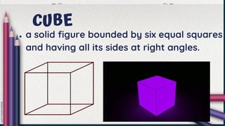 CUBE
● a solid figure bounded by six equal squares
and having all its sides at right angles.
 