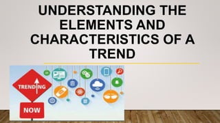 UNDERSTANDING THE
ELEMENTS AND
CHARACTERISTICS OF A
TREND
 