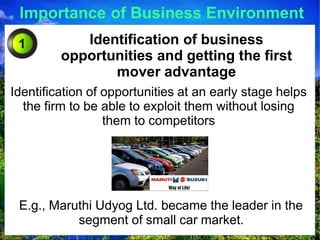 Importance of Business Environment
Identification of business
opportunities and getting the first
mover advantage
Identification of opportunities at an early stage helps
the firm to be able to exploit them without losing
them to competitors
1
E.g., Maruthi Udyog Ltd. became the leader in the
segment of small car market.
 