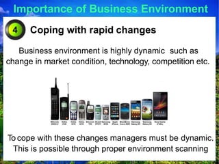 Importance of Business Environment
Coping with rapid changes
Business environment is highly dynamic such as
change in market condition, technology, competition etc.
4
To cope with these changes managers must be dynamic.
This is possible through proper environment scanning
 