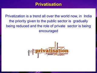 Privatisation
Privatization is a trend all over the world now, in India
the priority given to the public sector is gradually
being reduced and the role of private sector is being
encouraged
 