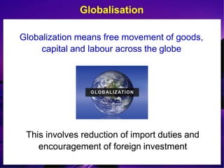 Globalisation
Globalization means free movement of goods,
capital and labour across the globe
This involves reduction of import duties and
encouragement of foreign investment
 
