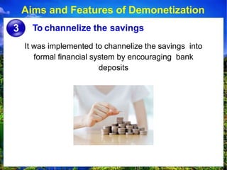 To channelize the savings
Aims and Features of Demonetization
3
It was implemented to channelize the savings into
formal financial system by encouraging bank
deposits
 