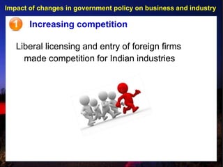 Impact of changes in government policy on business and industry
1 Increasing competition
Liberal licensing and entry of foreign firms
made competition for Indian industries
 