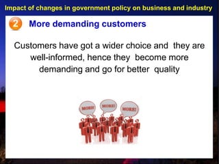 Impact of changes in government policy on business and industry
2 More demanding customers
Customers have got a wider choice and they are
well-informed, hence they become more
demanding and go for better quality
 