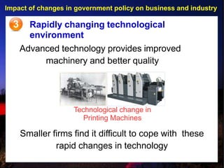 Impact of changes in government policy on business and industry
Advanced technology provides improved
machinery and better quality
3 Rapidly changing technological
environment
Technological change in
Printing Machines
Smaller firms find it difficult to cope with these
rapid changes in technology
 
