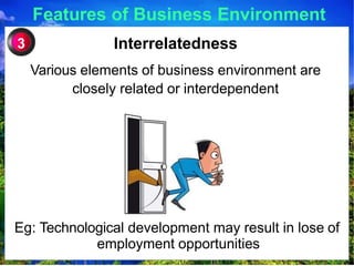 Features of Business Environment
Interrelatedness
Various elements of business environment are
closely related or interdependent
3
Eg: Technological development may result in lose of
employment opportunities
 