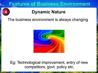 Features of Business Environment
Dynamic Nature
The business environment is always changing
4
Eg: Technological improvement, entry of new
competitors, govt. policy etc.
 