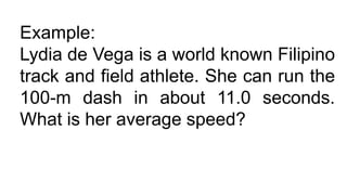 Example:
Lydia de Vega is a world known Filipino
track and field athlete. She can run the
100-m dash in about 11.0 seconds.
What is her average speed?
 