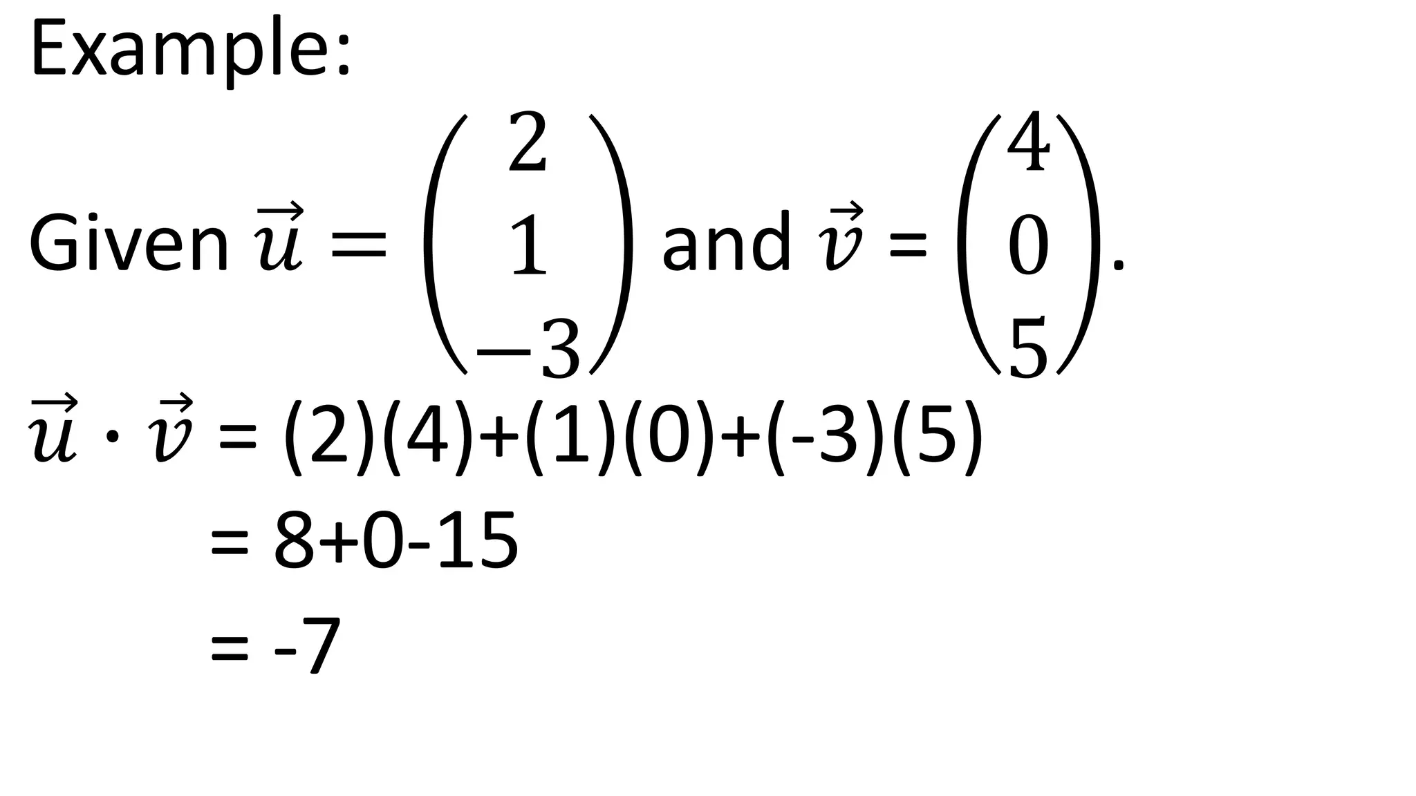Example:
Given 𝑢 =
2
1
−3
and 𝑣 =
4
0
5
.
𝑢 ∙ 𝑣 = (2)(4)+(1)(0)+(-3)(5)
= 8+0-15
= -7
 