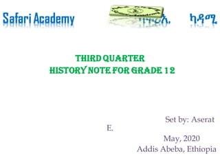 SafariAcademy ሳፋሪአ. ካዳሚ
Third Quarter
HISTORY Note for grade 12
Set by: Aserat
E.
May, 2020
Addis Abeba, Ethiopia
 