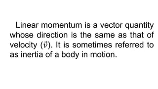 Linear momentum is a vector quantity
whose direction is the same as that of
velocity (𝑣). It is sometimes referred to
as inertia of a body in motion.
 
